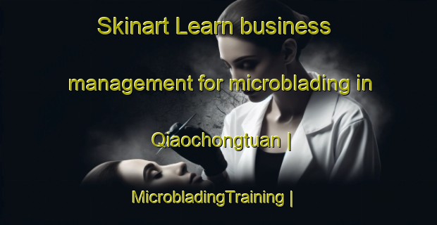 Skinart Learn business management for microblading in Qiaochongtuan | MicrobladingTraining | MicrobladingClasses | SkinartTraining-China